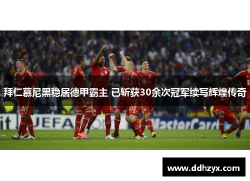 拜仁慕尼黑稳居德甲霸主 已斩获30余次冠军续写辉煌传奇