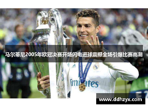 马尔蒂尼2005年欧冠决赛开场闪电进球震撼全场引爆比赛高潮 马尔蒂尼2005年欧冠决赛开场闪电进球震撼全场引爆比赛高潮