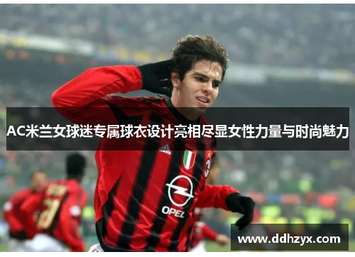 AC米兰女球迷专属球衣设计亮相尽显女性力量与时尚魅力 AC米兰女球迷专属球衣设计亮相尽显女性力量与时尚魅力