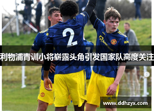 利物浦青训小将崭露头角引发国家队高度关注 利物浦青训小将崭露头角引发国家队高度关注