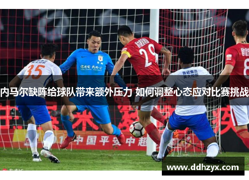 内马尔缺阵给球队带来额外压力 如何调整心态应对比赛挑战 内马尔缺阵给球队带来额外压力 如何调整心态应对比赛挑战