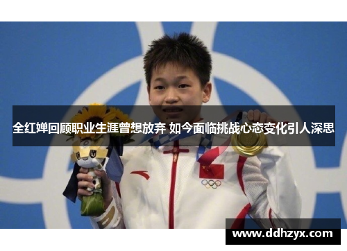 全红婵回顾职业生涯曾想放弃 如今面临挑战心态变化引人深思 全红婵回顾职业生涯曾想放弃 如今面临挑战心态变化引人深思