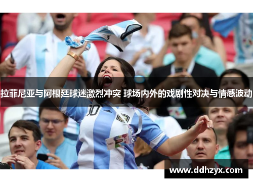 拉菲尼亚与阿根廷球迷激烈冲突 球场内外的戏剧性对决与情感波动 拉菲尼亚与阿根廷球迷激烈冲突 球场内外的戏剧性对决与情感波动