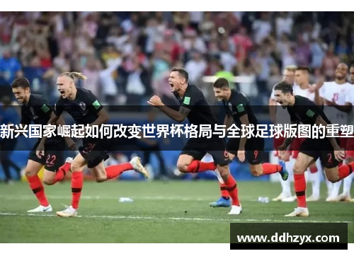 新兴国家崛起如何改变世界杯格局与全球足球版图的重塑 新兴国家崛起如何改变世界杯格局与全球足球版图的重塑