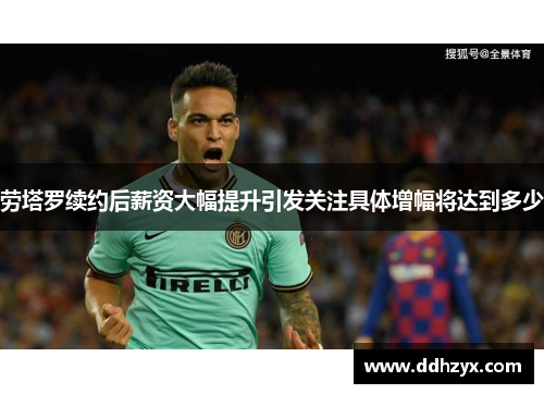 劳塔罗续约后薪资大幅提升引发关注具体增幅将达到多少 劳塔罗续约后薪资大幅提升引发关注具体增幅将达到多少