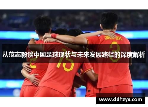 从范志毅谈中国足球现状与未来发展路径的深度解析 从范志毅谈中国足球现状与未来发展路径的深度解析