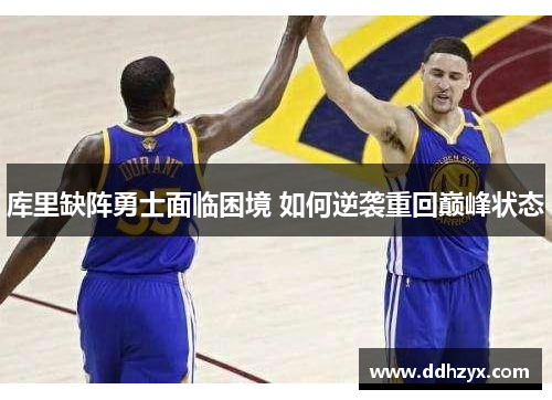 库里缺阵勇士面临困境 如何逆袭重回巅峰状态 库里缺阵勇士面临困境 如何逆袭重回巅峰状态
