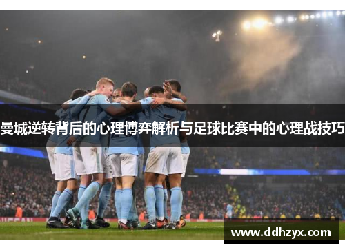 曼城逆转背后的心理博弈解析与足球比赛中的心理战技巧 曼城逆转背后的心理博弈解析与足球比赛中的心理战技巧