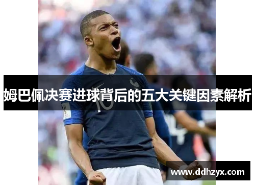 姆巴佩决赛进球背后的五大关键因素解析 姆巴佩决赛进球背后的五大关键因素解析