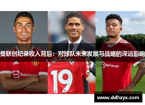 曼联创纪录收入背后:对球队未来发展与战略的深远影响 曼联创纪录收入背后:对球队未来发展与战略的深远影响
