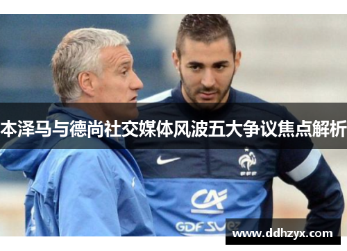 本泽马与德尚社交媒体风波五大争议焦点解析 本泽马与德尚社交媒体风波五大争议焦点解析