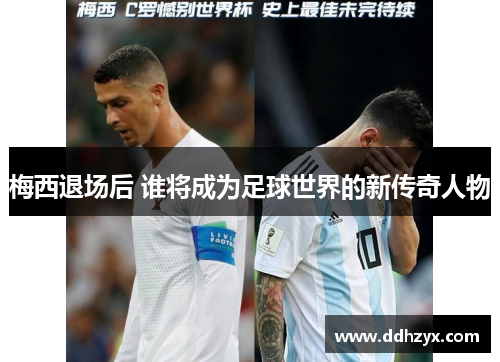 梅西退场后 谁将成为足球世界的新传奇人物 梅西退场后 谁将成为足球世界的新传奇人物
