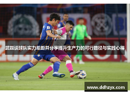 武磊谈球队实力差距并分享提升生产力的可行路径与实践心得 武磊谈球队实力差距并分享提升生产力的可行路径与实践心得