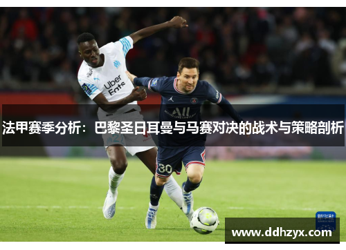 法甲赛季分析:巴黎圣日耳曼与马赛对决的战术与策略剖析 法甲赛季分析:巴黎圣日耳曼与马赛对决的战术与策略剖析