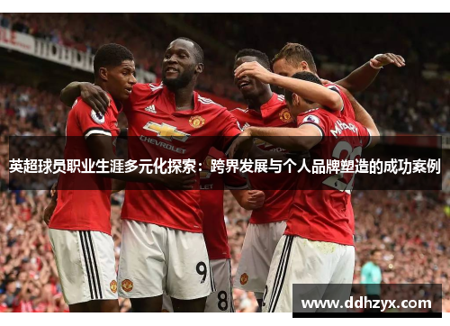 英超球员职业生涯多元化探索:跨界发展与个人品牌塑造的成功案例 英超球员职业生涯多元化探索:跨界发展与个人品牌塑造的成功案例