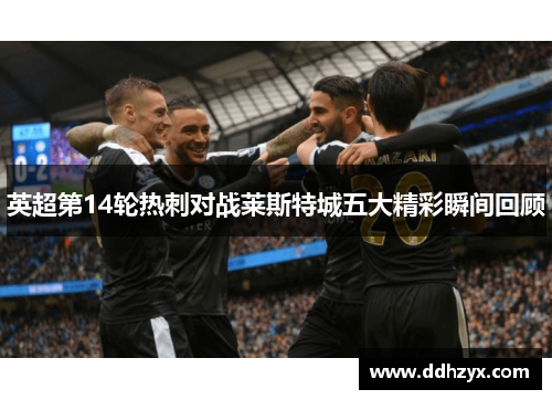英超第14轮热刺对战莱斯特城五大精彩瞬间回顾 英超第14轮热刺对战莱斯特城五大精彩瞬间回顾
