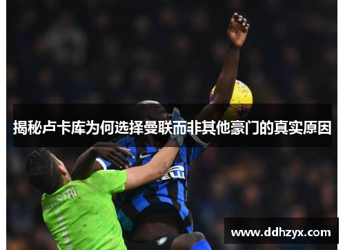 揭秘卢卡库为何选择曼联而非其他豪门的真实原因 揭秘卢卡库为何选择曼联而非其他豪门的真实原因